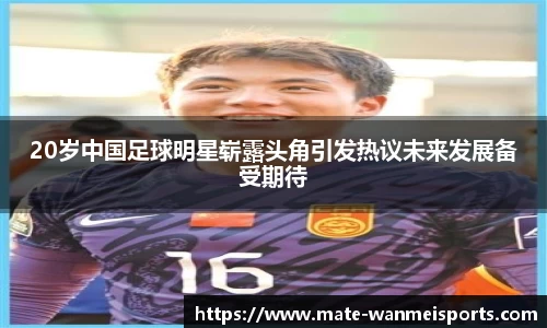 20岁中国足球明星崭露头角引发热议未来发展备受期待